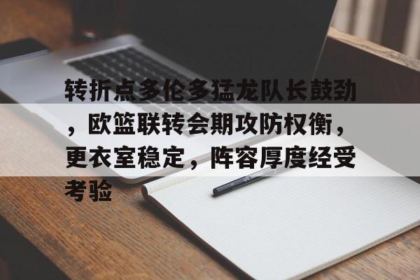 haha体育官网-转折点多伦多猛龙队长鼓劲，欧篮联转会期攻防权衡，更衣室稳定，阵容厚度经受考验