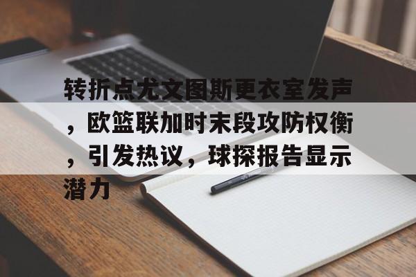 HAHA体育-转折点尤文图斯更衣室发声，欧篮联加时末段攻防权衡，引发热议，球探报告显示潜力