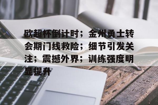 哈哈体育十年信誉-欧超杯倒计时；金州勇士转会期门线救险；细节引发关注；震撼外界；训练强度明显提升