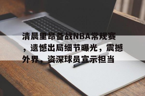 哈哈体育十年信誉-清晨里昂备战NBA常规赛，遗憾出局细节曝光，震撼外界，资深球员宣示担当